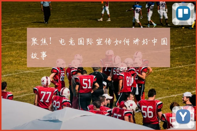 聚焦！电竞国际宣传如何讲好中国故事