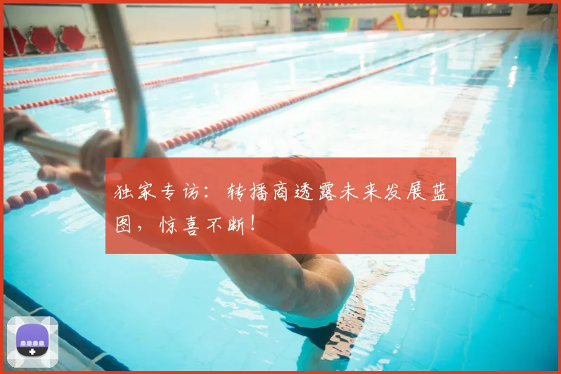 独家专访：转播商透露未来发展蓝图，惊喜不断！