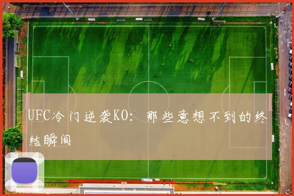 UFC冷门逆袭KO：那些意想不到的终结瞬间