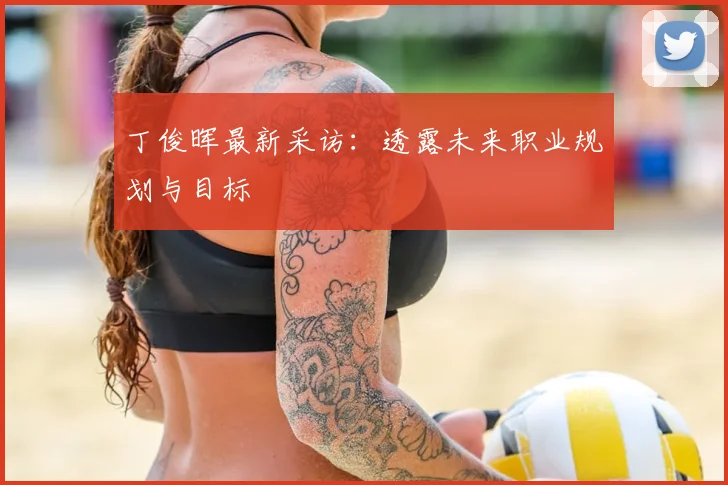 丁俊晖最新采访：透露未来职业规划与目标