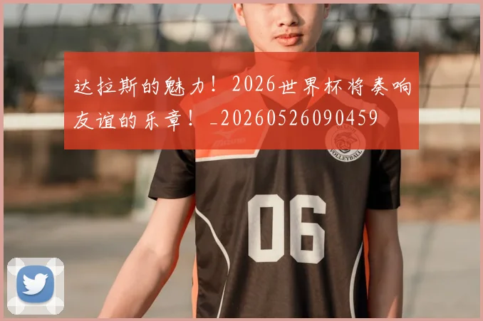 达拉斯的魅力！2026世界杯将奏响友谊的乐章！_20260526090459