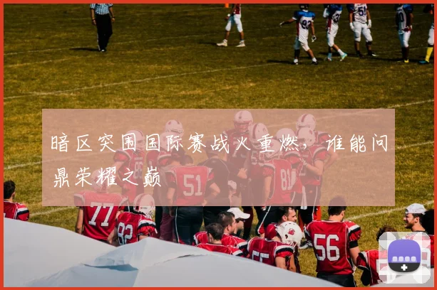 暗区突围国际赛战火重燃，谁能问鼎荣耀之巅