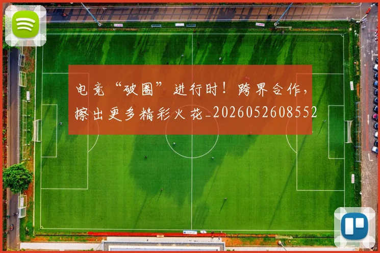 电竞“破圈”进行时！跨界合作，擦出更多精彩火花_20260526085528