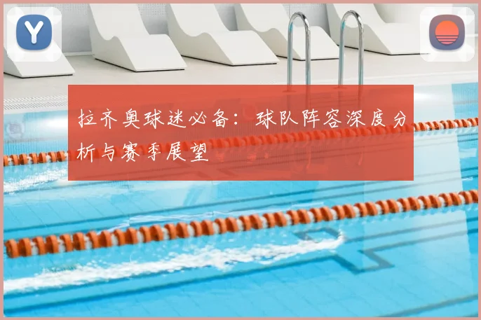 拉齐奥球迷必备：球队阵容深度分析与赛季展望