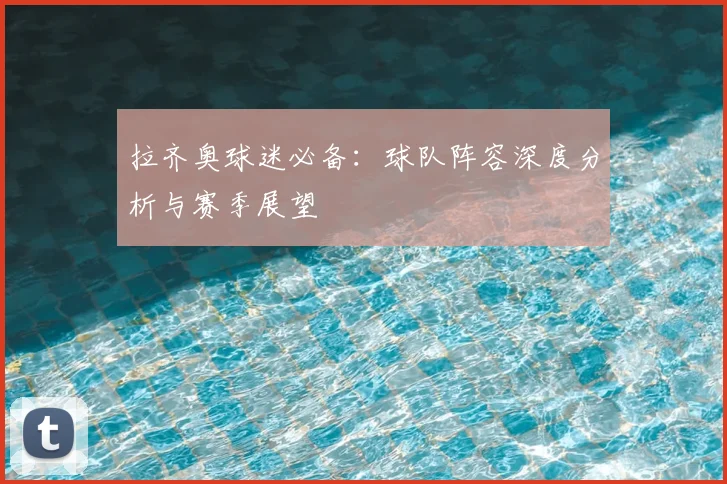 拉齐奥球迷必备：球队阵容深度分析与赛季展望