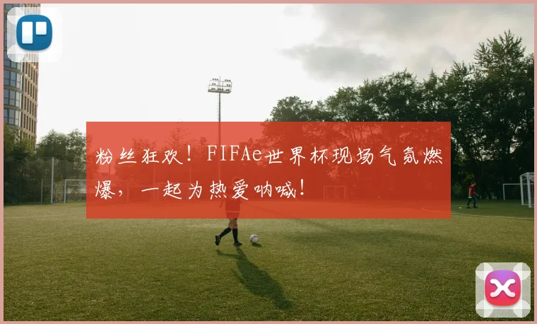 粉丝狂欢！FIFAe世界杯现场气氛燃爆，一起为热爱呐喊！