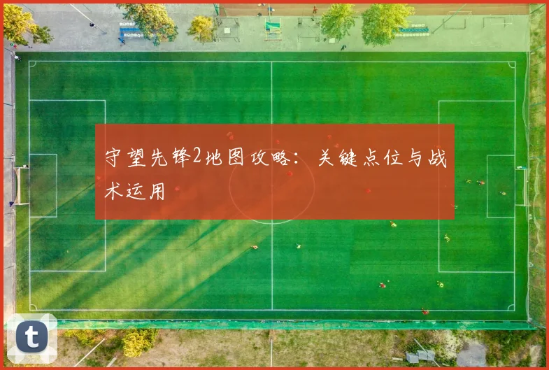 守望先锋2地图攻略：关键点位与战术运用