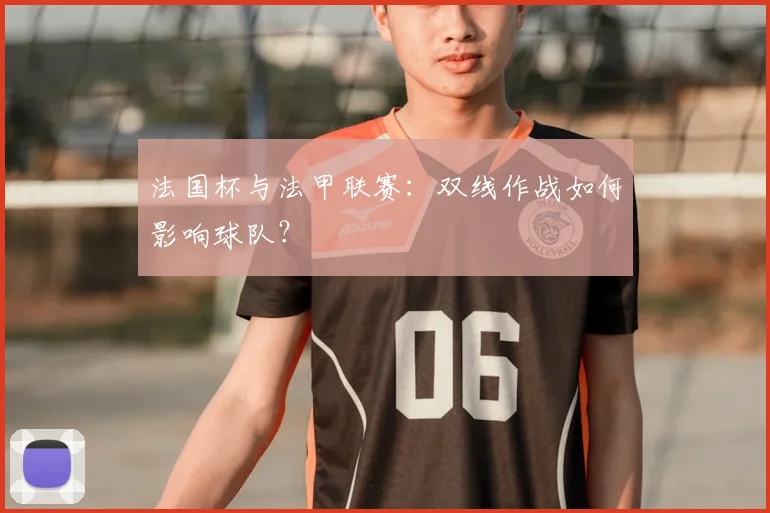 法国杯与法甲联赛：双线作战如何影响球队？