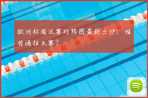 欧洲杯淘汰赛对阵图最新出炉:谁将通往决赛?