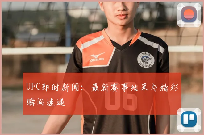 UFC即时新闻：最新赛事结果与精彩瞬间速递