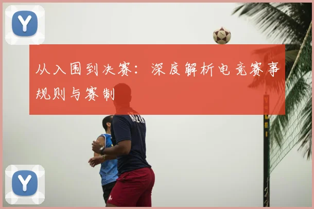从入围到决赛：深度解析电竞赛事规则与赛制