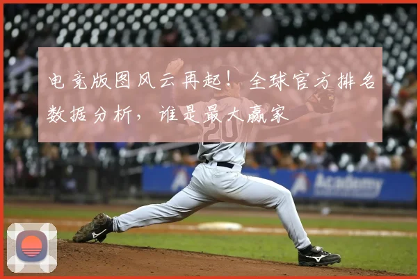 电竞版图风云再起！全球官方排名数据分析，谁是最大赢家
