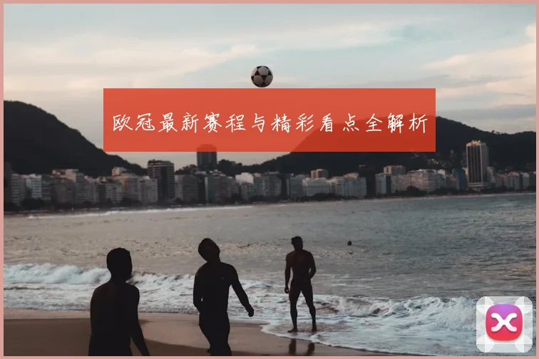欧冠最新赛程与精彩看点全解析