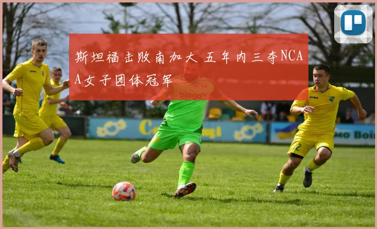 斯坦福击败南加大 五年内三夺NCAA女子团体冠军