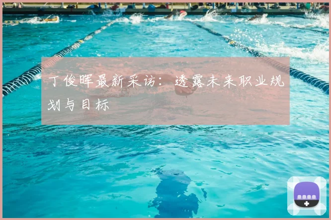 丁俊晖最新采访：透露未来职业规划与目标