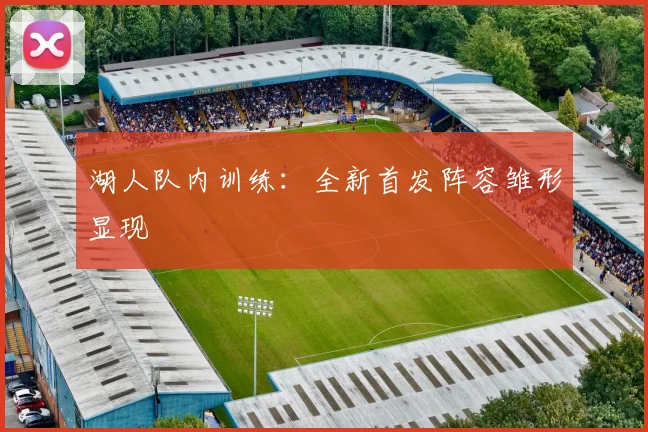 湖人队内训练:全新首发阵容雏形显现