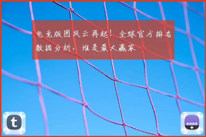 电竞版图风云再起！全球官方排名数据分析，谁是最大赢家