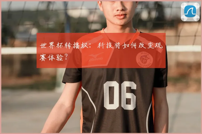 世界杯转播权：科技将如何改变观赛体验？