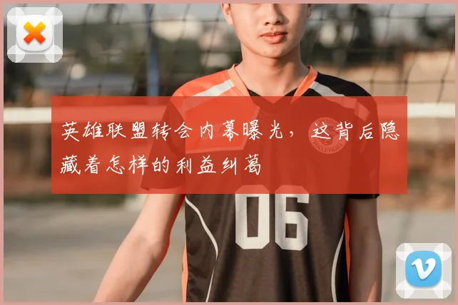 英雄联盟转会内幕曝光，这背后隐藏着怎样的利益纠葛