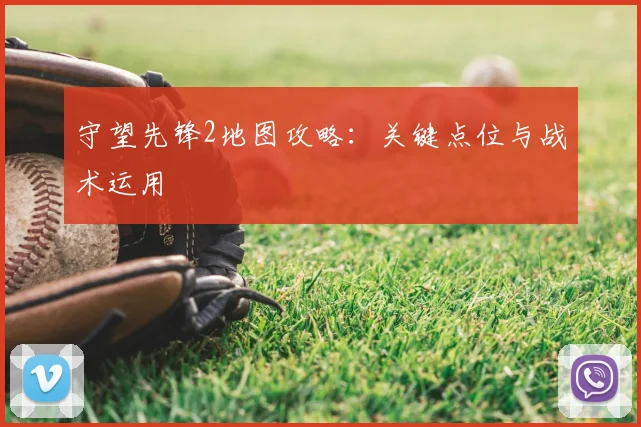 守望先锋2地图攻略：关键点位与战术运用