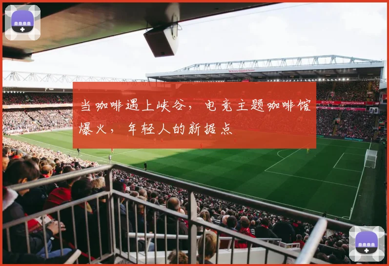 当咖啡遇上峡谷，电竞主题咖啡馆爆火，年轻人的新据点