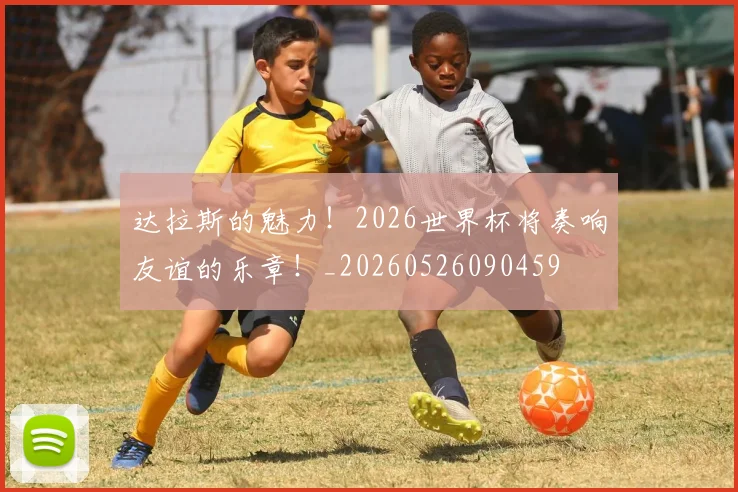 达拉斯的魅力！2026世界杯将奏响友谊的乐章！_20260526090459