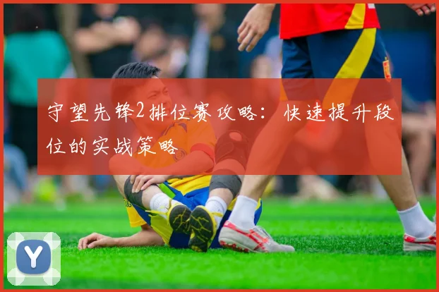 守望先锋2排位赛攻略：快速提升段位的实战策略