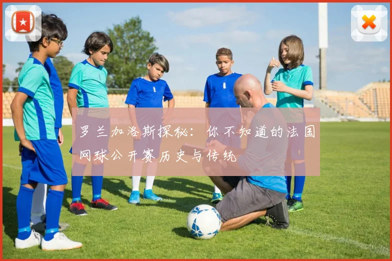 罗兰加洛斯探秘：你不知道的法国网球公开赛历史与传统