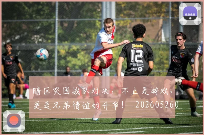 暗区突围战队对决，不止是游戏，更是兄弟情谊的升华！_20260526085122